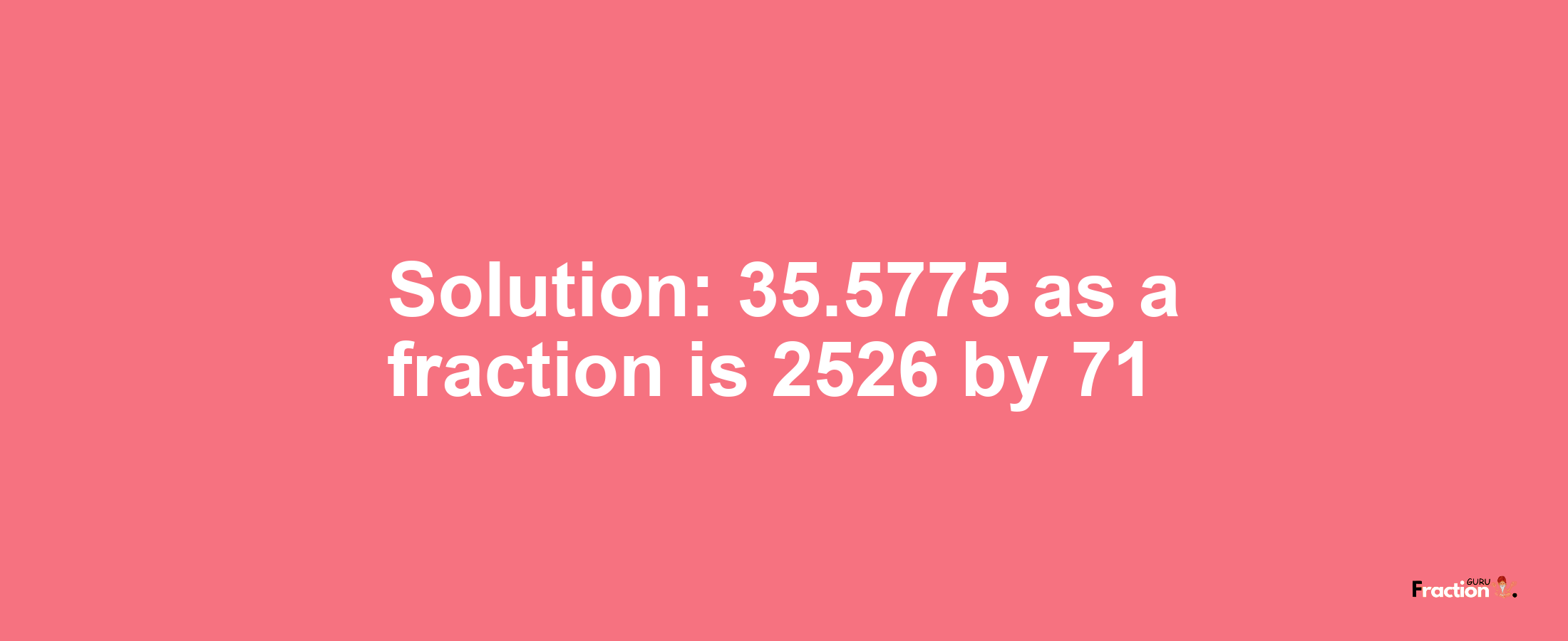 Solution:35.5775 as a fraction is 2526/71